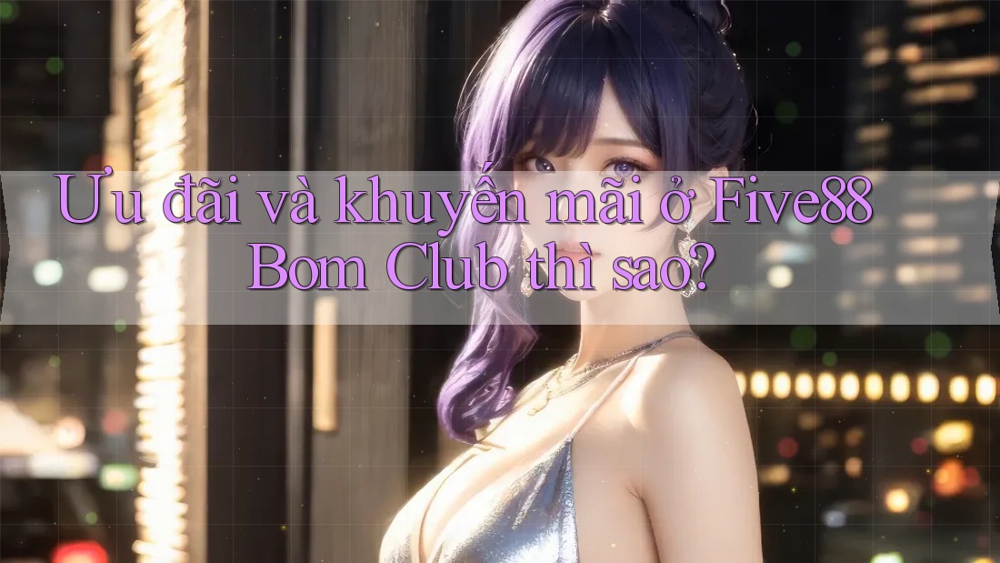 Ưu đãi và khuyến mãi ở Five88 Bom Club thì sao? Ưu đãi và khuyến mãi ở Five88 Bom Club thì sao?