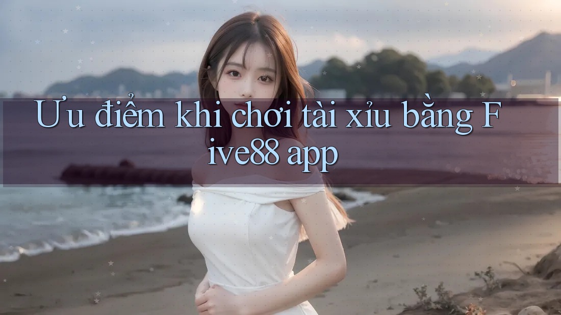 Ưu điểm khi chơi tài xỉu bằng Five88 app