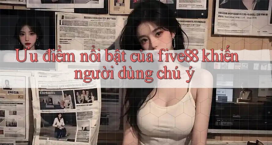 Ưu điểm nổi bật của five88 khiến người dùng chú ý Ưu điểm nổi bật của five88 khiến người dùng chú ý