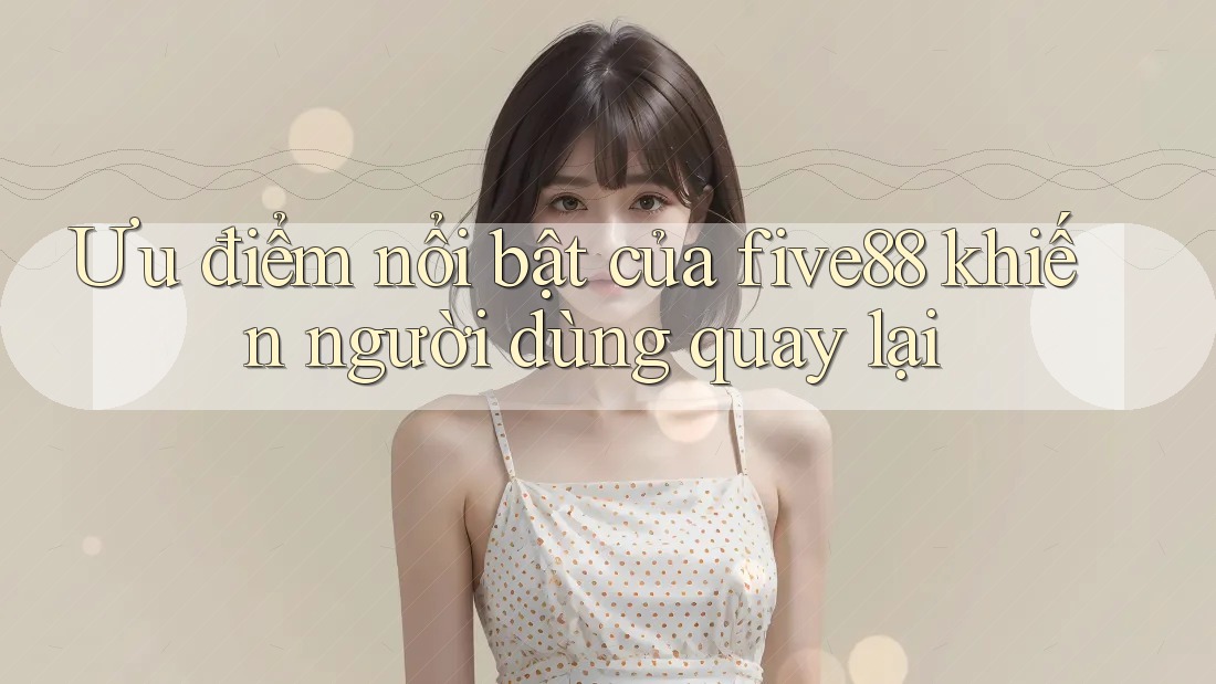 Ưu điểm nổi bật của five88 khiến người dùng quay lại