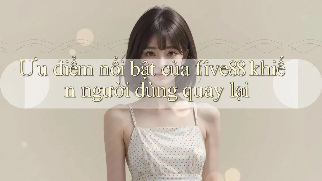 Ưu điểm nổi bật của five88 khiến người dùng quay lại Ưu điểm nổi bật của five88 khiến người dùng quay lại