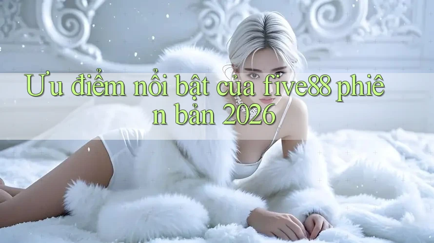 Ưu điểm nổi bật của five88 phiên bản 2026 Ưu điểm nổi bật của five88 phiên bản 2026