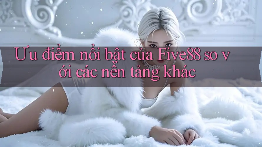 Ưu điểm nổi bật của Five88 so với các nền tảng khác