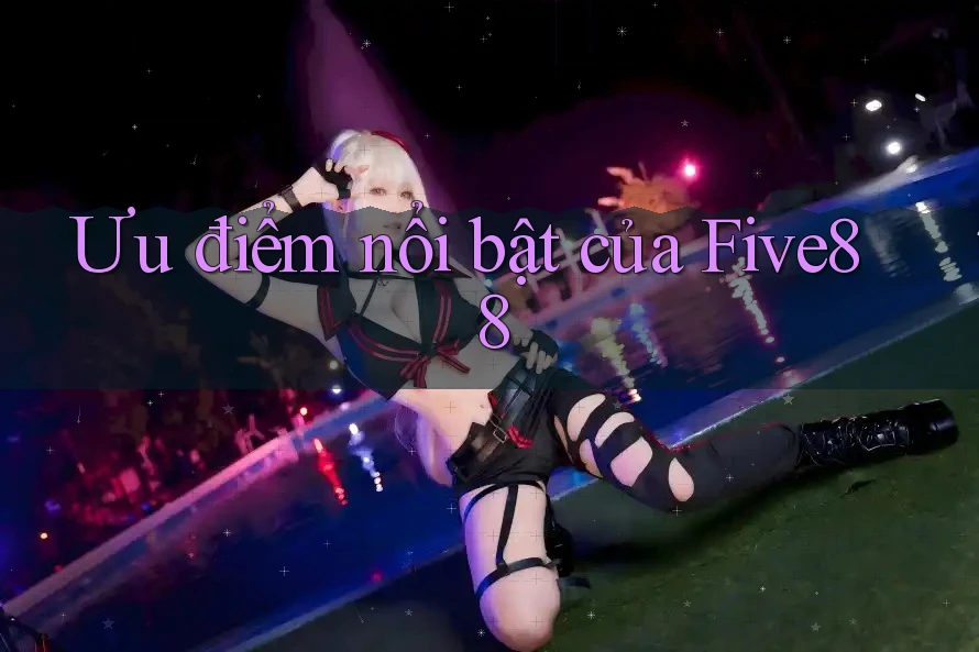 Ưu điểm nổi bật của five88 Ưu điểm nổi bật của five88