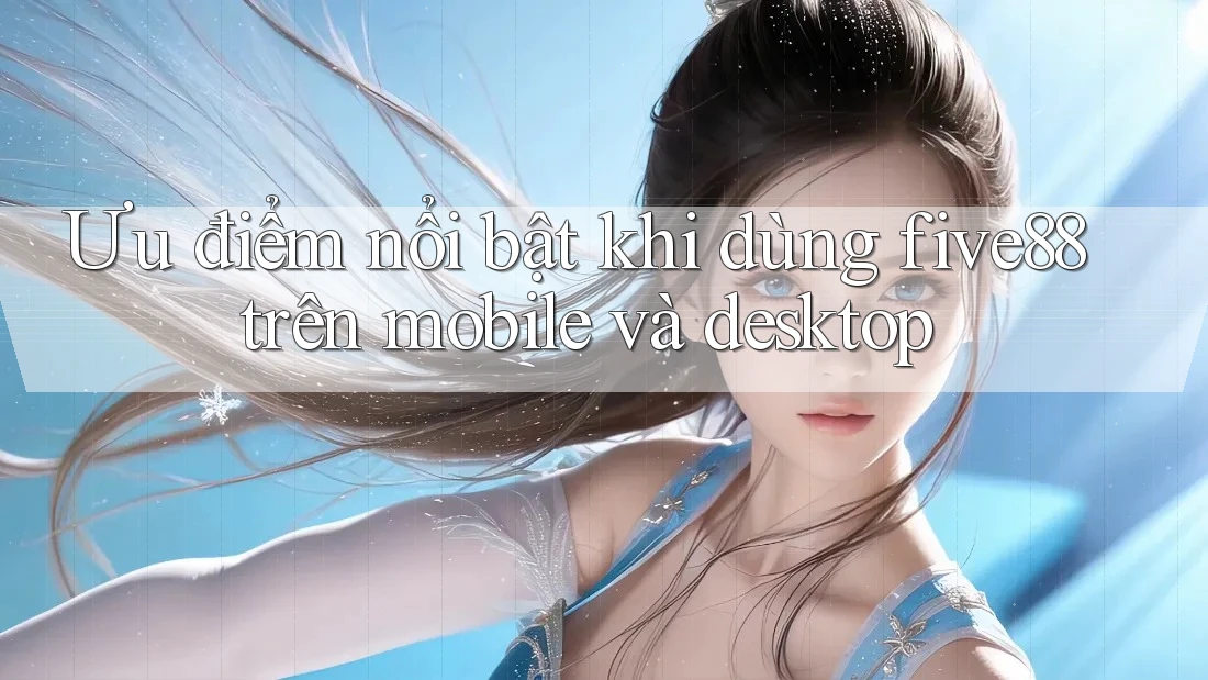 Ưu điểm nổi bật khi dùng five88 trên mobile và desktop Ưu điểm nổi bật khi dùng five88 trên mobile và desktop