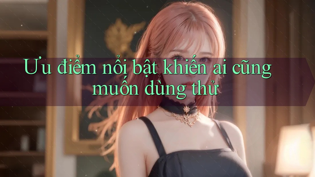 Ưu điểm nổi bật khiến ai cũng muốn dùng thử Ưu điểm nổi bật khiến ai cũng muốn dùng thử