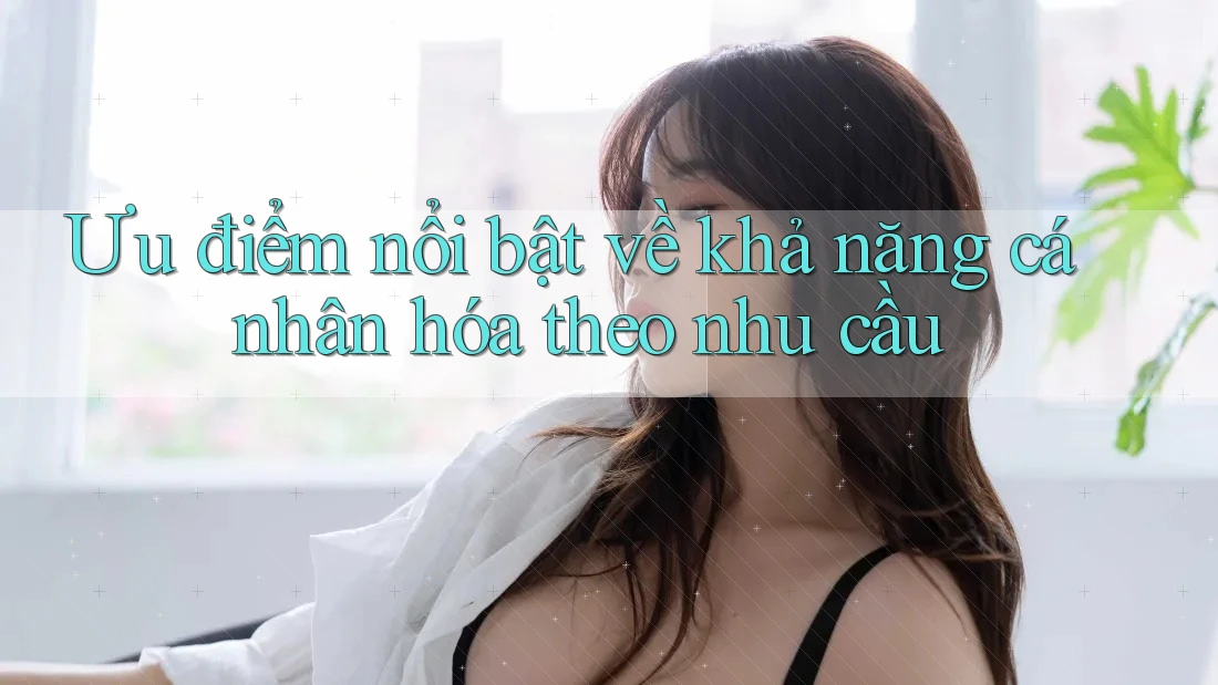 Ưu điểm nổi bật về khả năng cá nhân hóa theo nhu cầu Ưu điểm nổi bật về khả năng cá nhân hóa theo nhu cầu