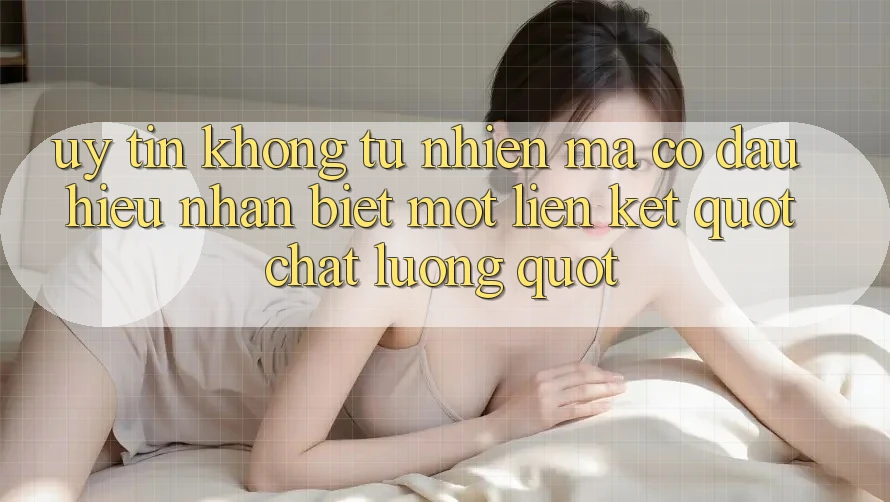 Uy Tín Không Tự Nhiên Mà Có: Dấu Hiệu Nhận Biết Một Liên Kết " Chất Lượng"