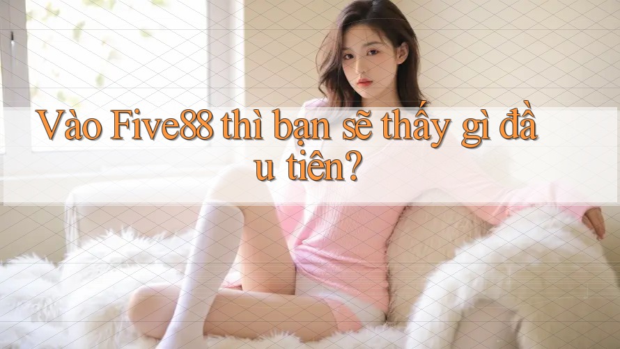 Vào Five88 thì bạn sẽ thấy gì đầu tiên? Vào Five88 thì bạn sẽ thấy gì đầu tiên?