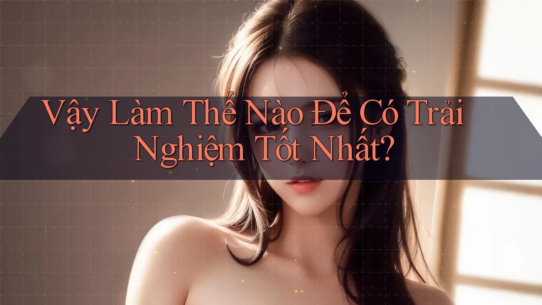 Vậy Làm Thế Nào Để Có Trải Nghiệm Tốt Nhất?