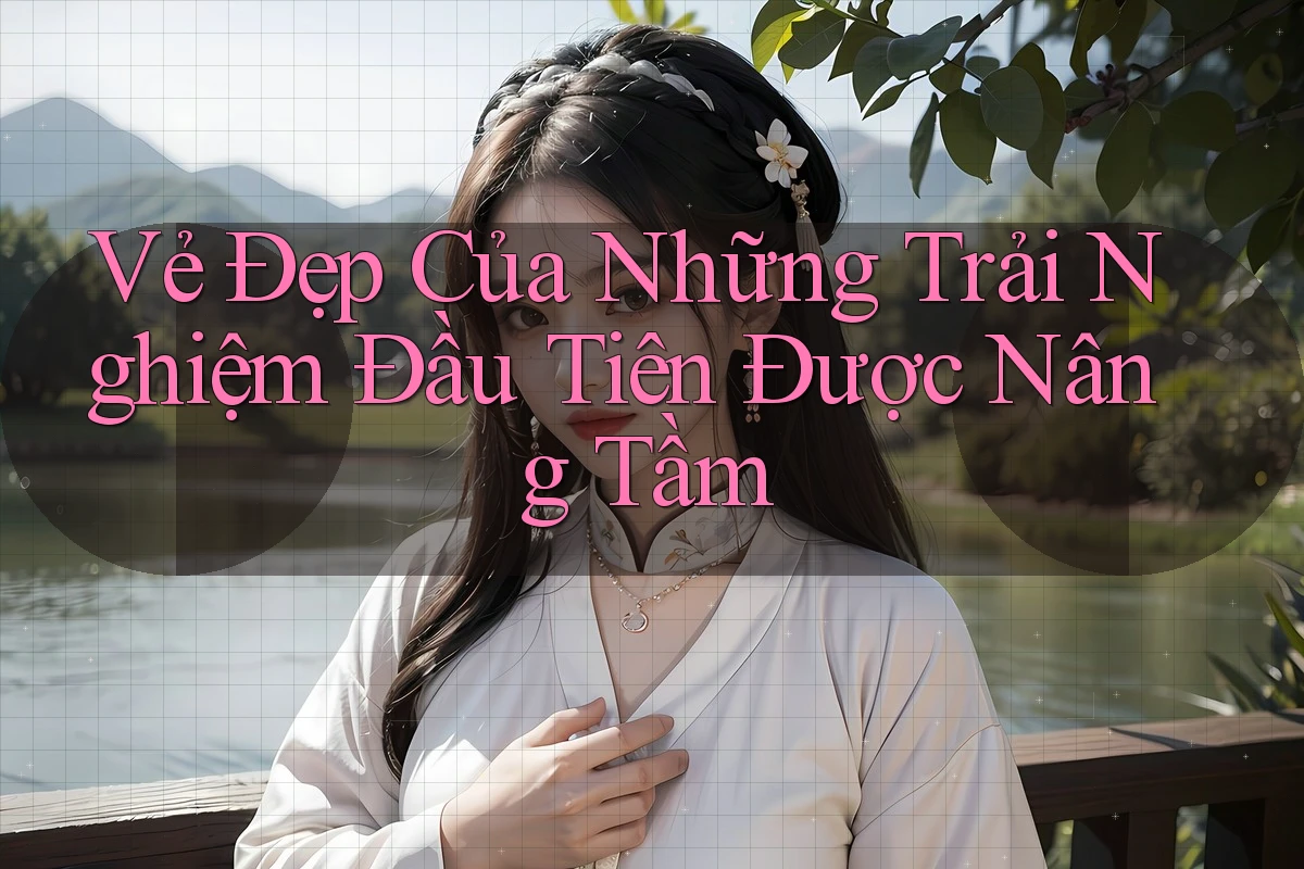 Vẻ Đẹp Của Những Trải Nghiệm Đầu Tiên Được Nâng Tầm Vẻ Đẹp Của Những Trải Nghiệm Đầu Tiên Được Nâng Tầm