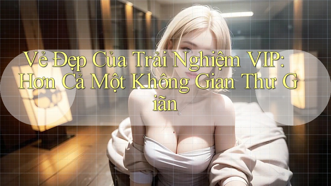 Vẻ Đẹp Của Trải Nghiệm VIP: Hơn Cả Một Không Gian Thư Giãn Vẻ Đẹp Của Trải Nghiệm VIP: Hơn Cả Một Không Gian Thư Giãn