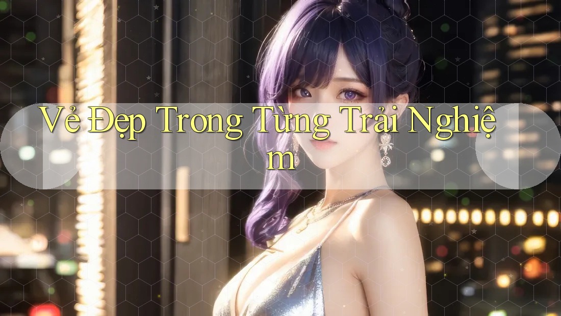 Vẻ Đẹp Trong Từng Trải Nghiệm Vẻ Đẹp Trong Từng Trải Nghiệm