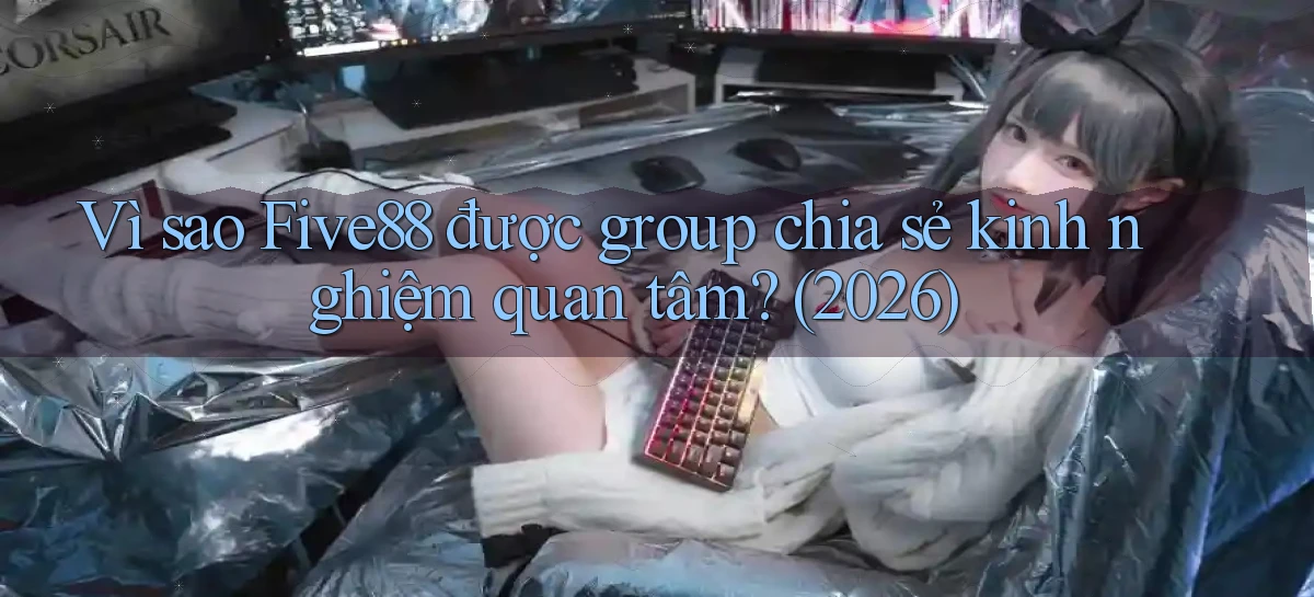 Vì sao Five88 được group chia sẻ kinh nghiệm quan tâm (2026)