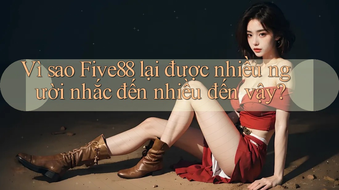 Vì sao Five88 lại được nhiều người nhắc đến nhiều đến vậy? Vì sao Five88 lại được nhiều người nhắc đến nhiều đến vậy?