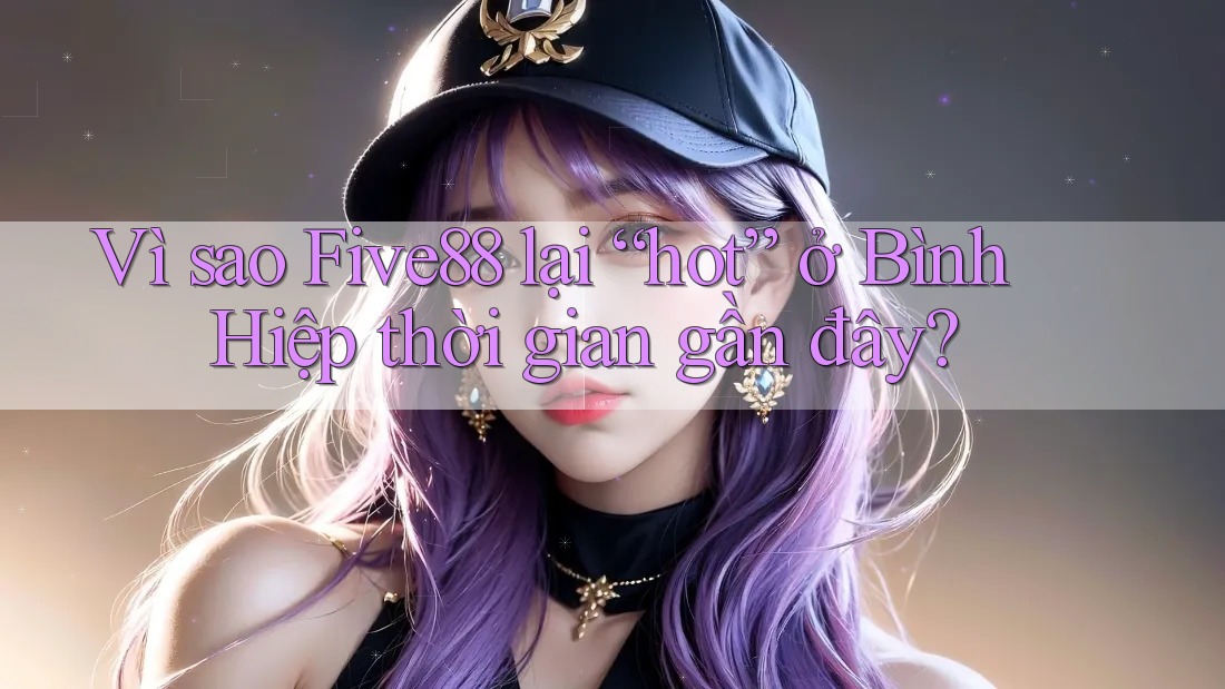 Vì sao Five88 lại “hot” ở Bình Hiệp thời gian gần đây? Vì sao Five88 lại “hot” ở Bình Hiệp thời gian gần đây?