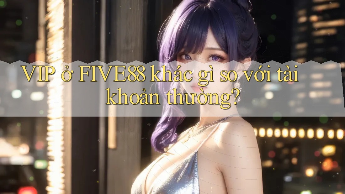 VIP ở FIVE88 khác gì so với tài khoản thường?