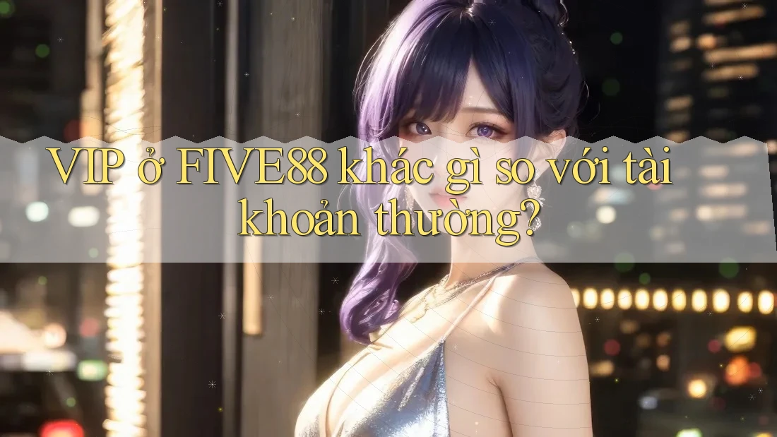 VIP ở FIVE88 khác gì so với tài khoản thường? VIP ở FIVE88 khác gì so với tài khoản thường?