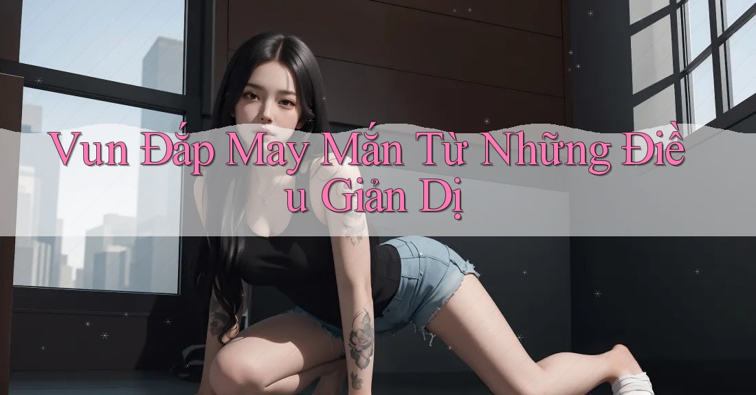 Vun Đắp May Mắn Từ Những Điều Giản Dị Vun Đắp May Mắn Từ Những Điều Giản Dị