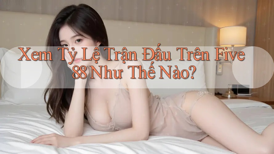 Xem Tỷ Lệ Trận Đấu Trên Five88 Như Thế Nào?