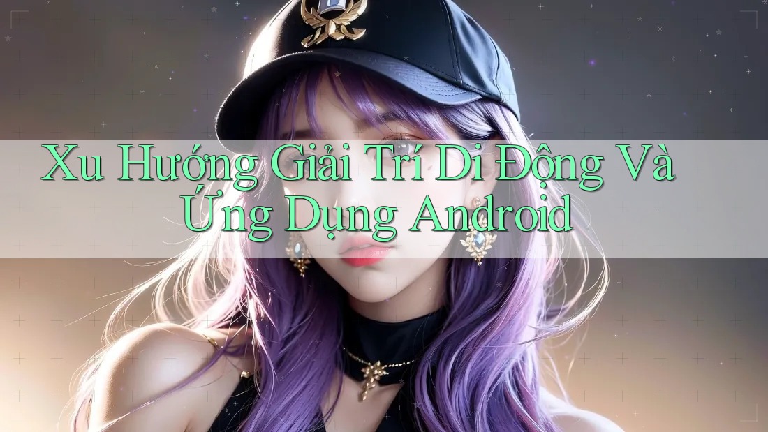 Xu Hướng Giải Trí Di Động Và Ứng Dụng Android