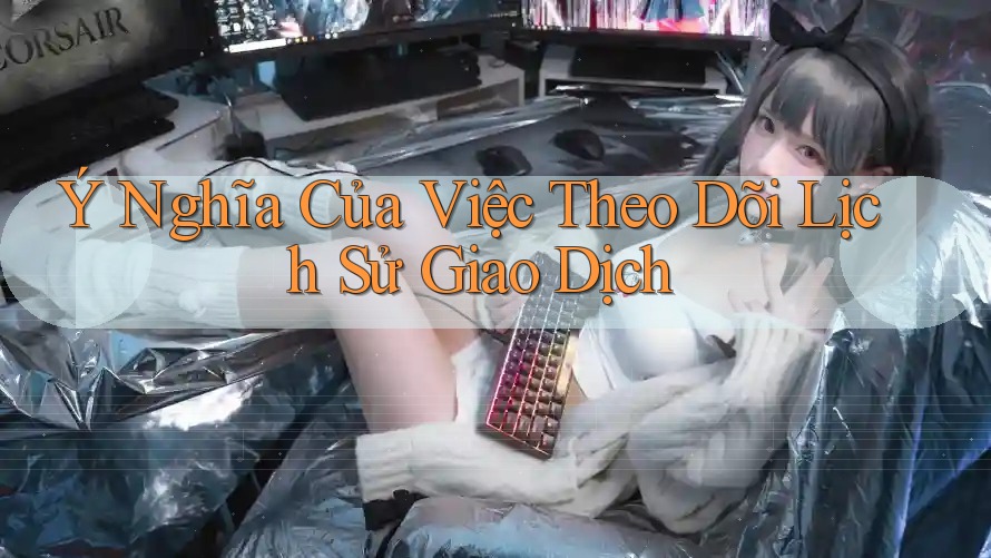 Ý Nghĩa Của Việc Theo Dõi Lịch Sử Giao Dịch