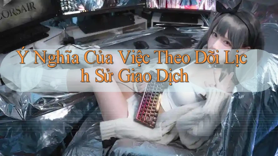 Ý Nghĩa Của Việc Theo Dõi Lịch Sử Giao Dịch